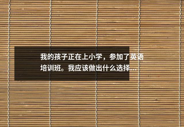我的孩子正在上小学,参加了英语培训班。我应该做出什么选择?