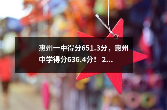 惠州一中得分651.3分，惠州中学得分636.4分！ 2024年惠州中考分数线公布