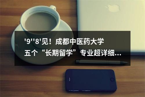 '9''8'见！成都中医药大学五个“长期留学”专业超详细指南，尽在一篇！