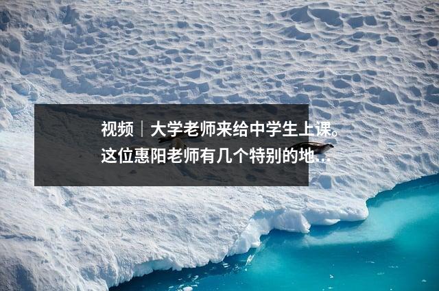 视频|大学老师来给中学生上课。这位惠阳老师有几个特别的地方