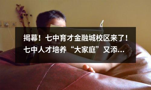 揭幕！七中育才金融城校区来了！七中人才培养“大家庭”又添新成员！