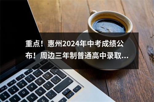 重点！惠州2024年中考成绩公布！周边三年制普通高中录取分数线