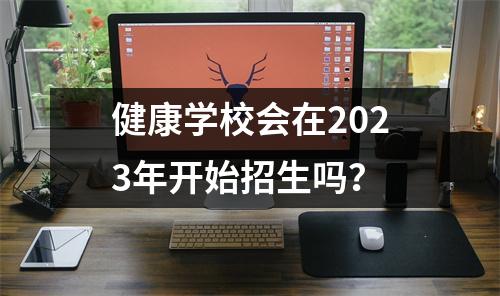 健康学校会在2023年开始招生吗？