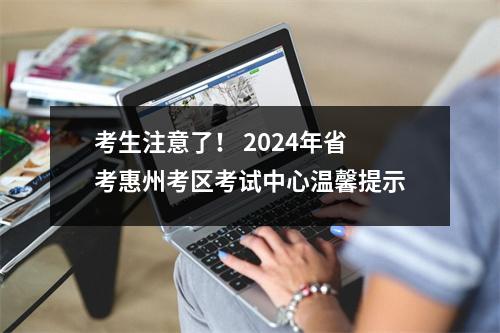 考生注意了! 2024年省考惠州考区考试中心温馨提示