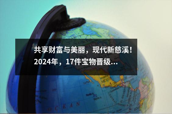 共享财富与美丽,现代新慈溪! 2024年,17件宝物晋级!