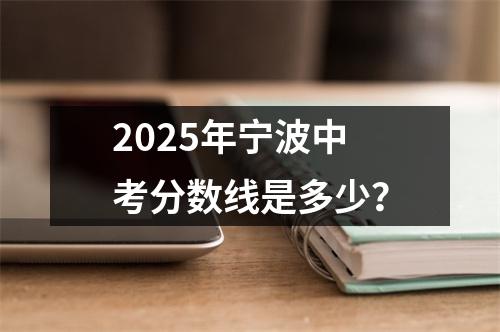 2025年宁波中考分数线是多少?