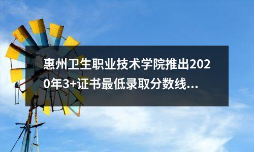 惠州卫生职业技术学院推出2020年3+证书最低录取分数线为194分