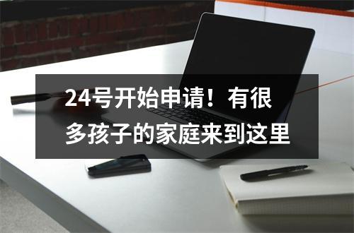 24号开始申请!有很多孩子的家庭来到这里