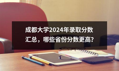 成都大学2024年录取分数汇总，哪些省份分数更高？