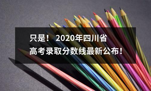 只是! 2020年四川省高考录取分数线最新公布!