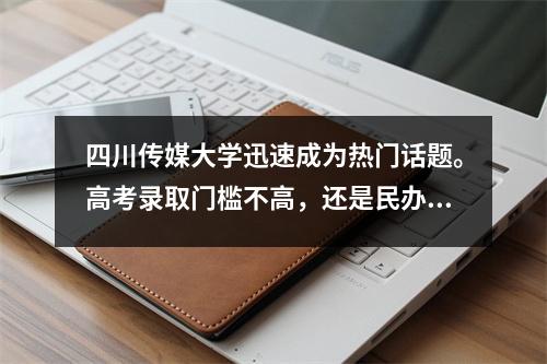 四川传媒大学迅速成为热门话题。高考录取门槛不高,还是民办本科学校。