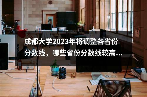 成都大学2023年将调整各省份分数线，哪些省份分数线较高？