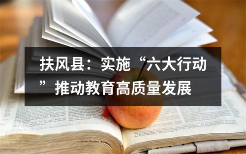 扶风县:实施“六大行动”推动教育高质量发展