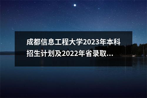 成都信息工程大学2023年本科招生计划及2022年省录取分数线