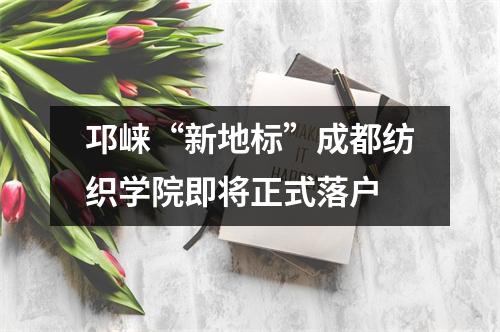 邛崃“新地标”成都纺织学院即将正式落户