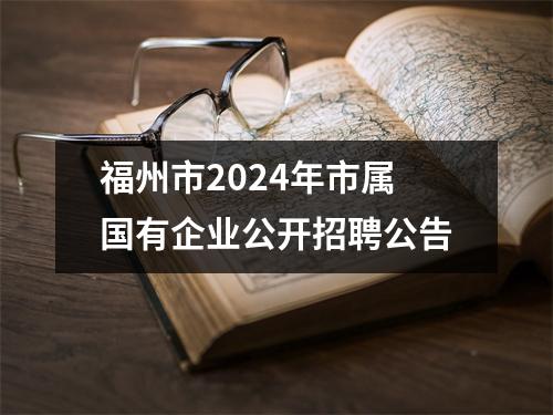 福州市2024年市属国有企业公开招聘公告