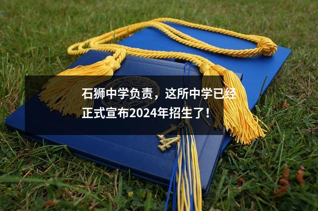 石狮中学负责，这所中学已经正式宣布2024年招生了！