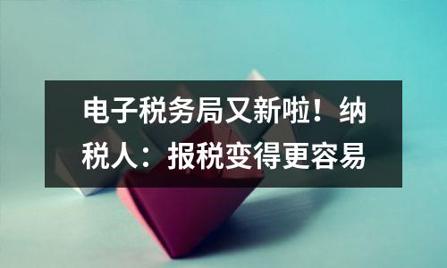 电子税务局又新啦!纳税人:报税变得更容易