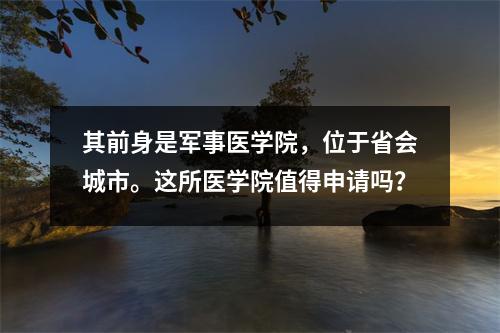 其前身是军事医学院,位于省会城市。这所医学院值得申请吗?