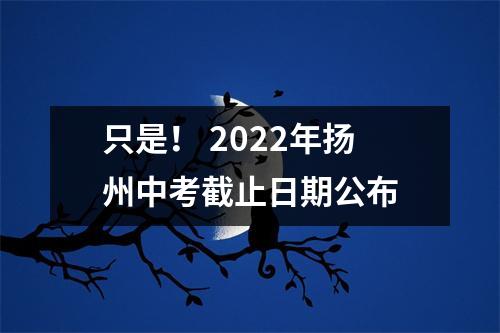 只是! 2022年扬州中考截止日期公布