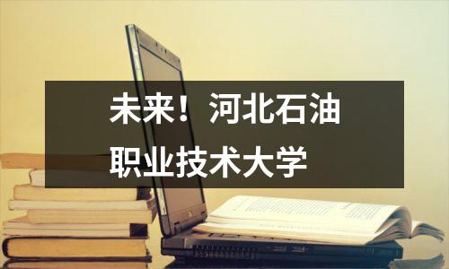 未来！河北石油职业技术大学