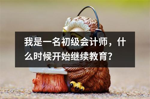 我是一名初级会计师,什么时候开始继续教育?