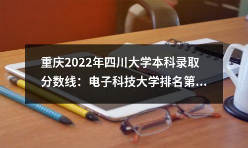 重庆2022年四川大学本科录取分数线:电子科技大学排名第一,四川大学排名第二