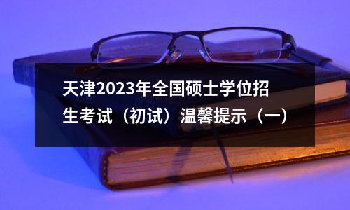 天津2023年全国硕士学位招生考试(初试)温馨提示(一)