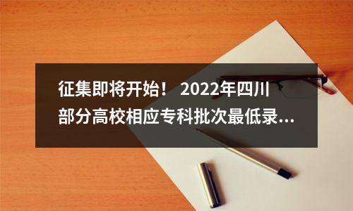 征集即将开始！ 2022年四川部分高校相应专科批次最低录取分数线公布