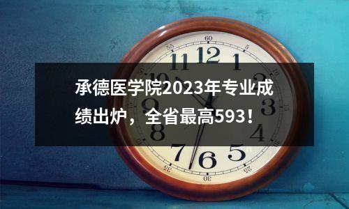承德医学院2023年专业成绩出炉,全省最高593!