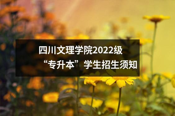 四川文理学院2022级“专升本”学生招生须知