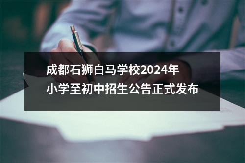 成都石狮白马学校2024年小学至初中招生公告正式发布