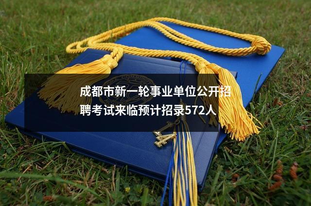 成都市新一轮事业单位公开招聘考试来临预计招录572人