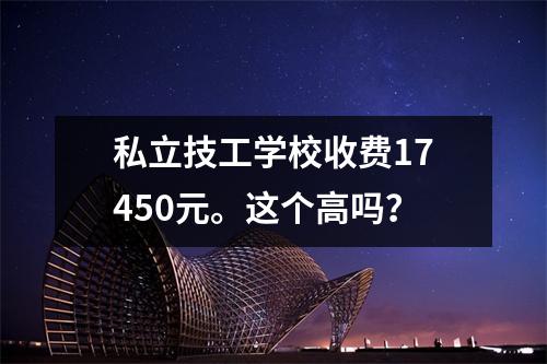 私立技工学校收费17450元。这个高吗？