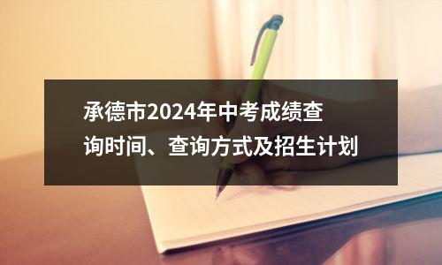 承德市2024年中考成绩查询时间、查询方式及招生计划
