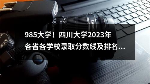 985大学！四川大学2023年各省各学校录取分数线及排名！