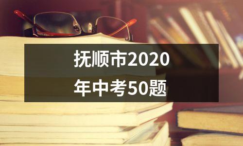 抚顺市2020年中考50题