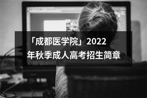 「成都医学院」2022年秋季成人高考招生简章