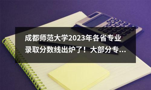 成都师范大学2023年各省专业录取分数线出炉了！大部分专业都在第一行以上！