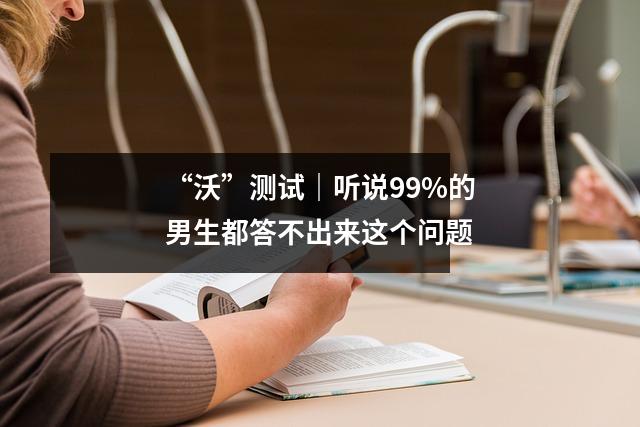 “沃”测试|听说99%的男生都答不出来这个问题