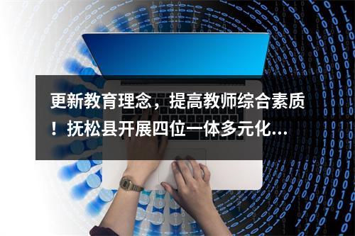 更新教育理念,提高教师综合素质!抚松县开展四位一体多元化培训