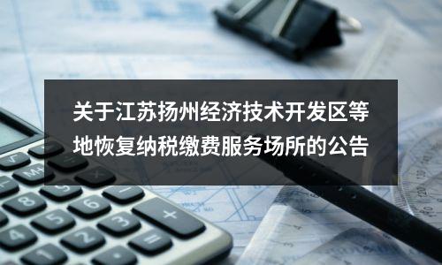 关于江苏扬州经济技术开发区等地恢复纳税缴费服务场所的公告