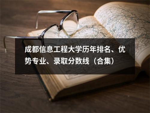 成都信息工程大学历年排名、优势专业、录取分数线(合集)