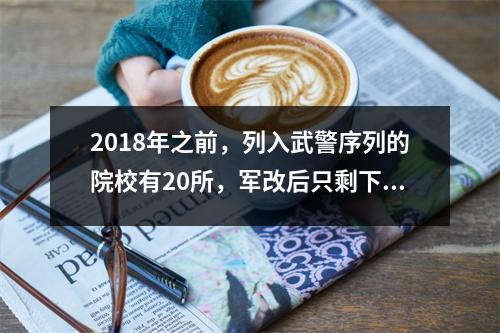 2018年之前,列入武警序列的院校有20所,军改后只剩下7所。