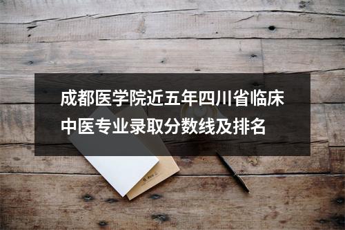 成都医学院近五年四川省临床中医专业录取分数线及排名
