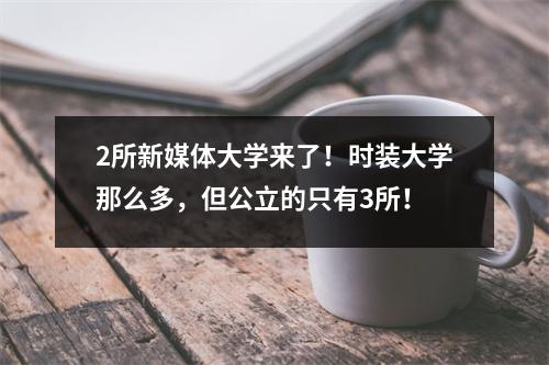 2所新媒体大学来了！时装大学那么多，但公立的只有3所！