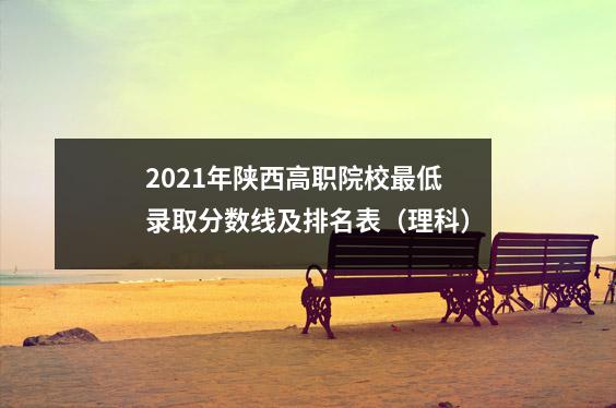 2021年陕西高职院校最低录取分数线及排名表(理科)