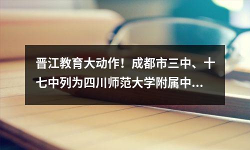 晋江教育大动作!成都市三中、十七中列为四川师范大学附属中学
