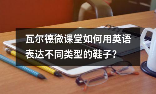 瓦尔德微课堂如何用英语表达不同类型的鞋子?