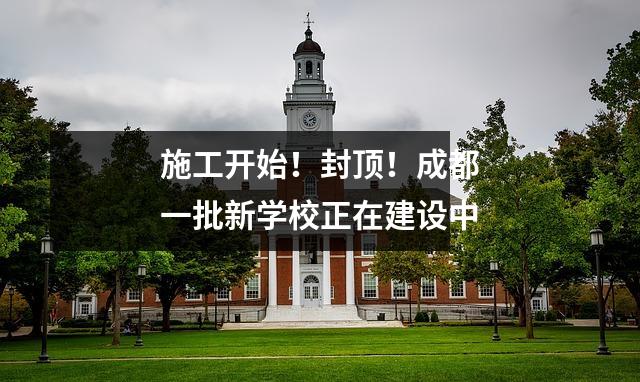 施工开始!封顶!成都一批新学校正在建设中
